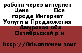 работа через интернет › Цена ­ 30 000 - Все города Интернет » Услуги и Предложения   . Амурская обл.,Октябрьский р-н